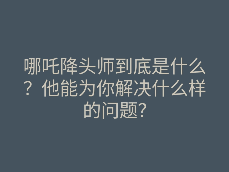 哪吒降头师到底是什么?他能为你解决什么样的问题?