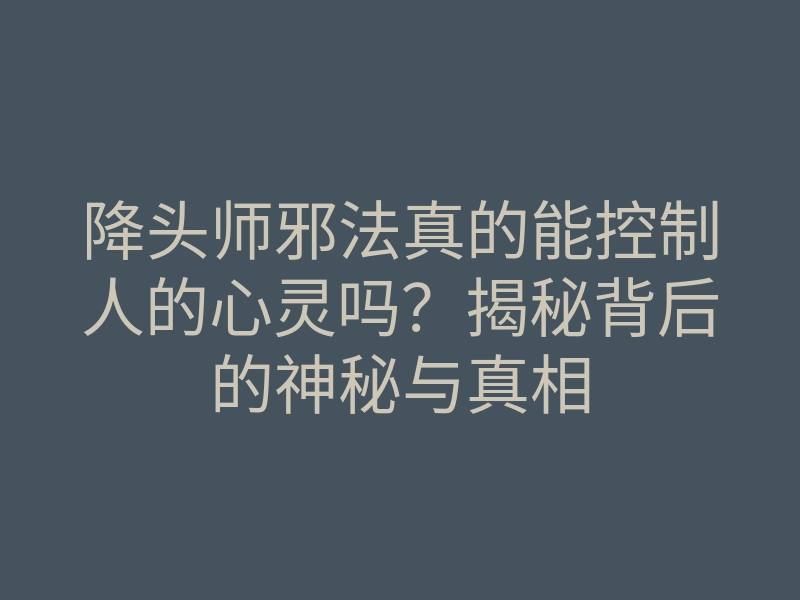 降头师邪法真的能控制人的心灵吗?揭秘背后的神秘与真相