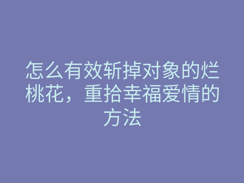 怎么有效斩掉对象的烂桃花,重拾幸福爱情的方法