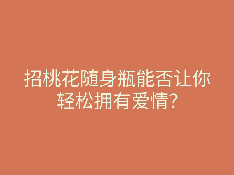 招桃花随身瓶能否让你轻松拥有爱情?