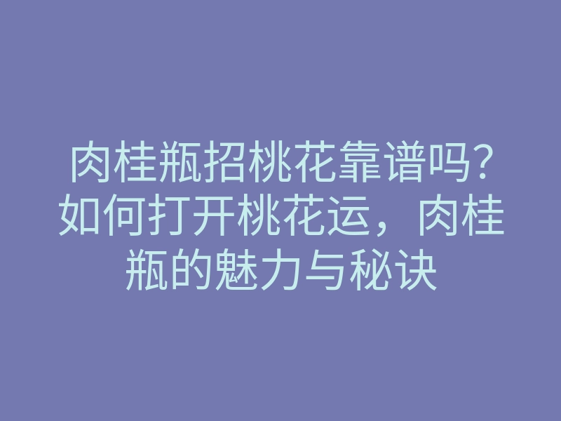 肉桂瓶招桃花靠谱吗?如何打开桃花运,肉桂瓶的魅力与秘诀