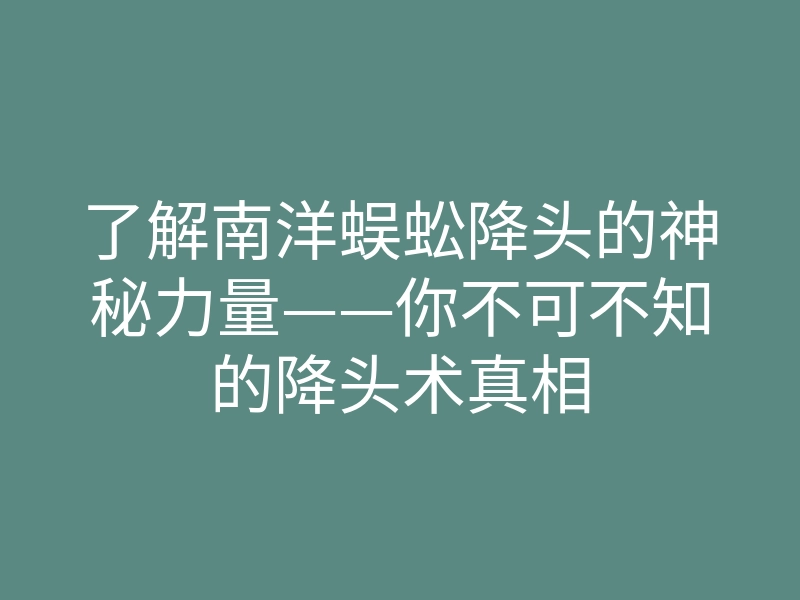 了解南洋蜈蚣降头的神秘力量——你不可不知的降头术真相