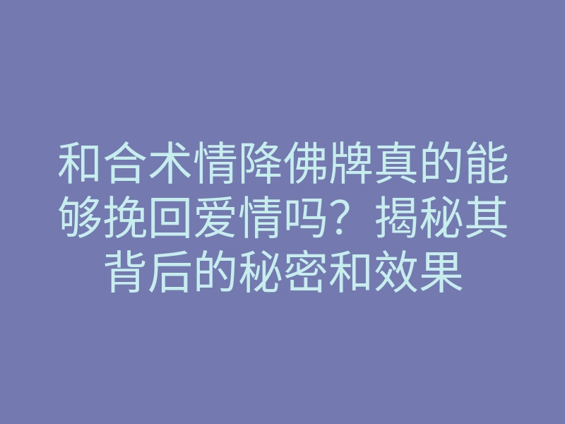 和合术情降佛牌真的能够挽回爱情吗?揭秘其背后的秘密和效果