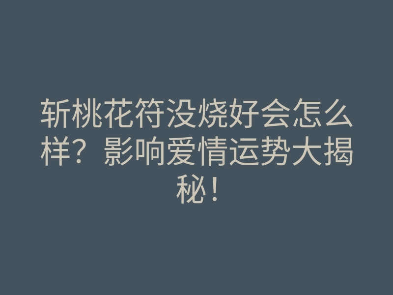 斩桃花符没烧好会怎么样?影响爱情运势大揭秘!