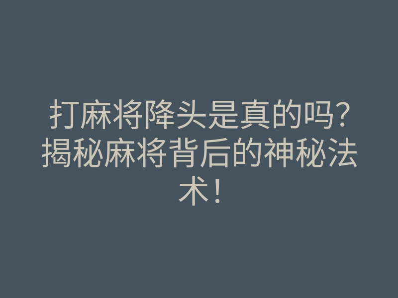 打麻将降头是真的吗?揭秘麻将背后的神秘法术!