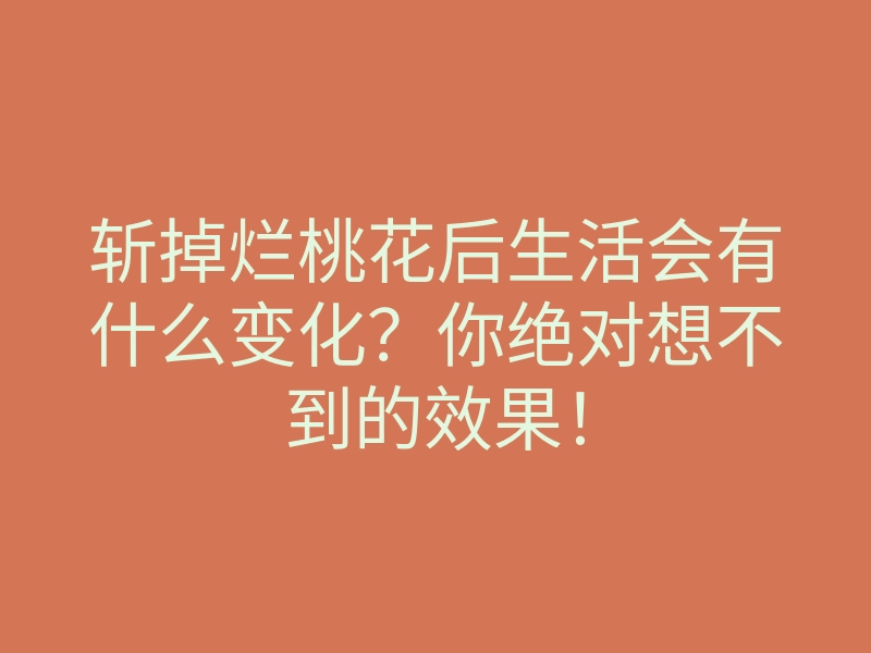 斩掉烂桃花后生活会有什么变化?你绝对想不到的效果!
