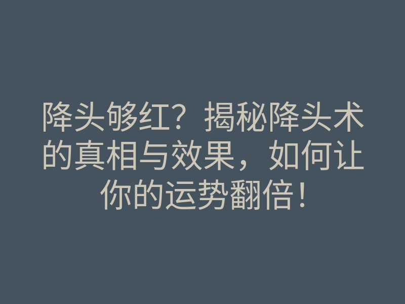 降头够红?揭秘降头术的真相与效果,如何让你的运势翻倍!