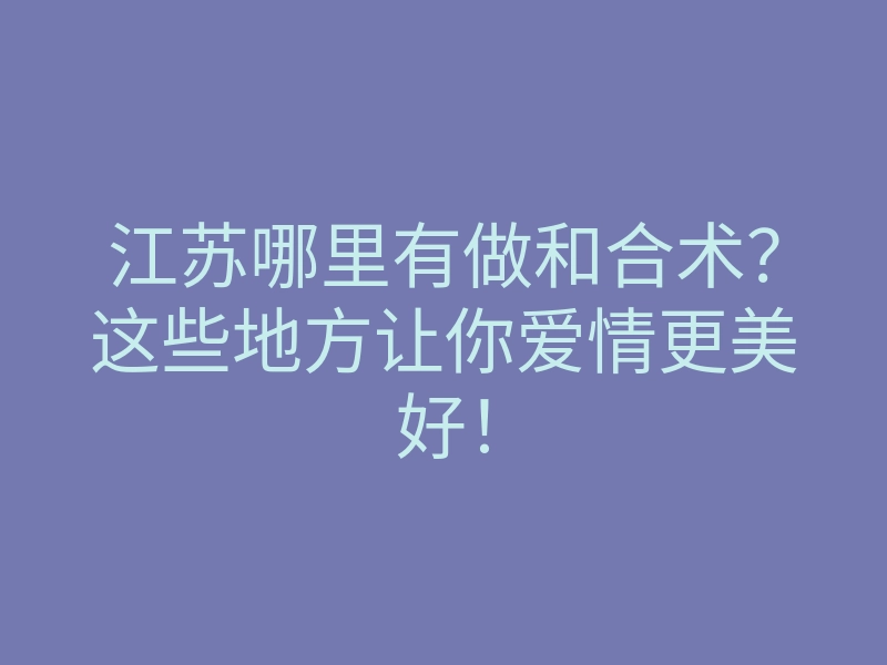 江苏哪里有做和合术?这些地方让你爱情更美好!