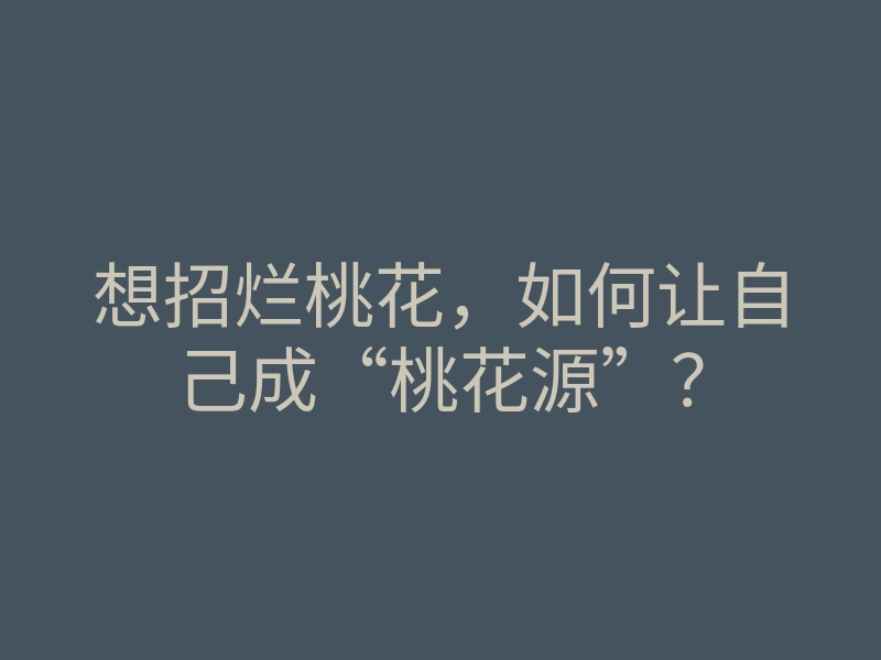 想招烂桃花,如何让自己成“桃花源”?