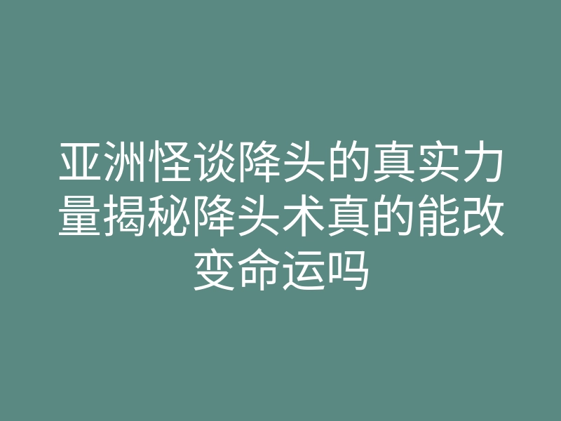 亚洲怪谈降头的真实力量揭秘降头术真的能改变命运吗