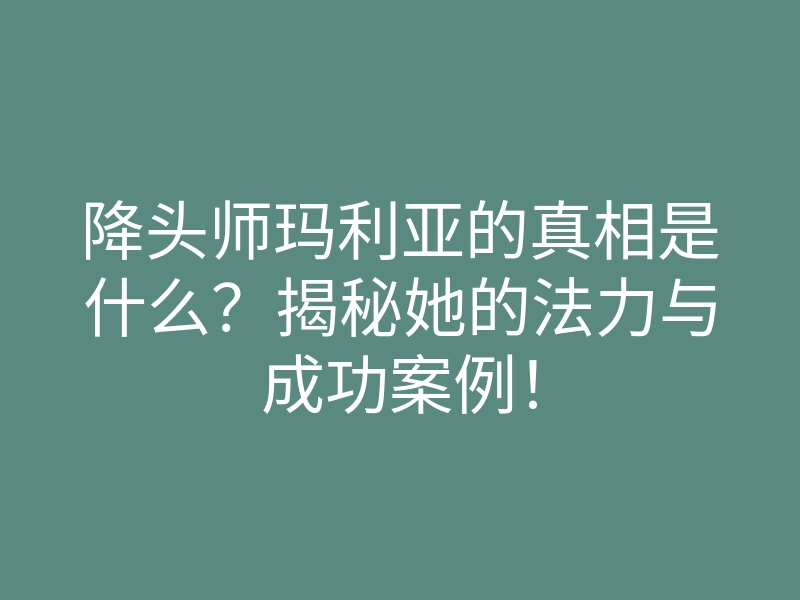 降头师玛利亚的真相是什么?揭秘她的法力与成功案例!