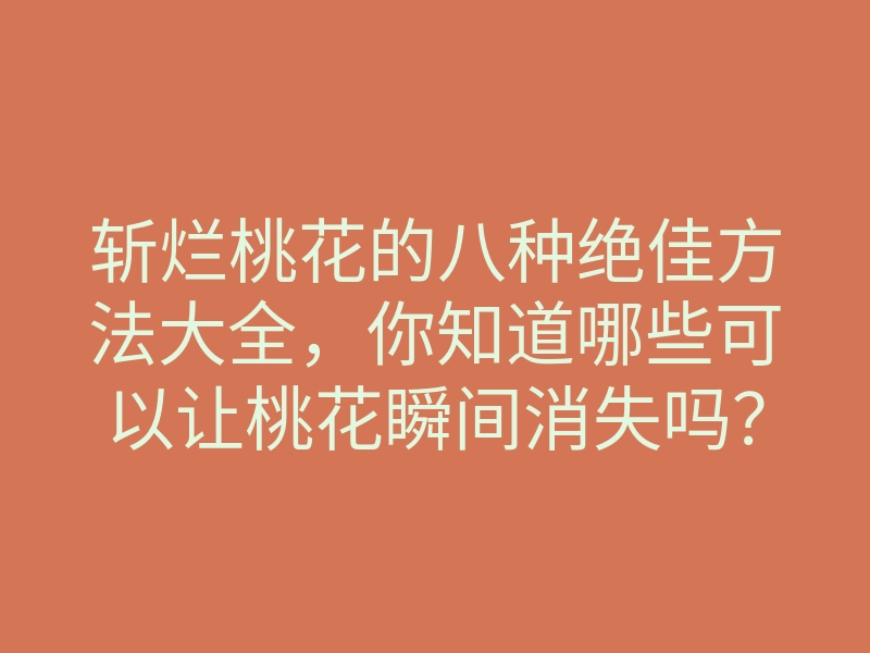 斩烂桃花的八种绝佳方法大全，你知道哪些可以让桃花瞬间消失吗？