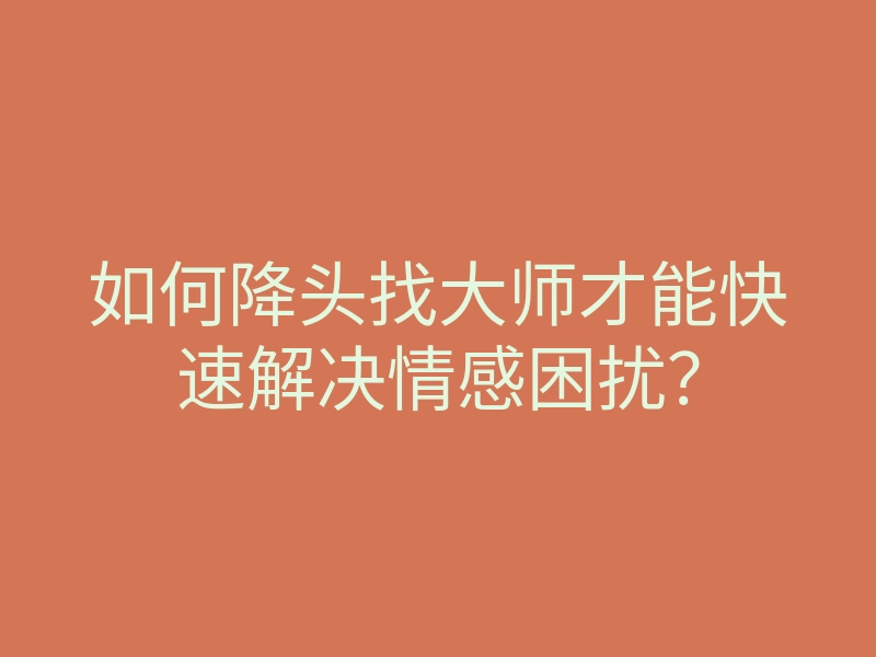 如何降头找大师才能快速解决情感困扰?