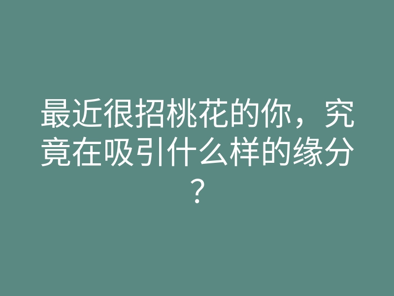 最近很招桃花的你,究竟在吸引什么样的缘分?