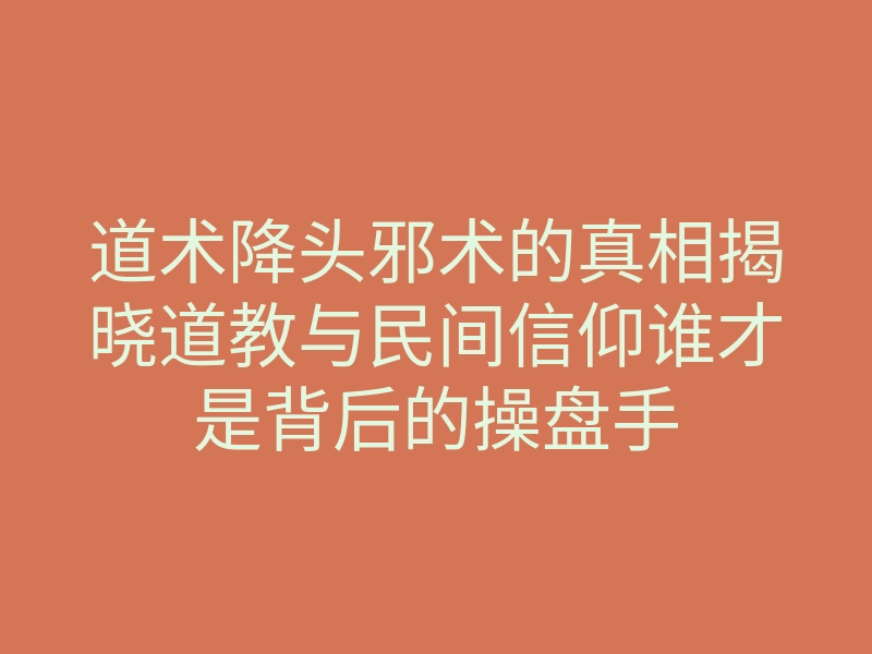 道术降头邪术的真相揭晓道教与民间信仰谁才是背后的操盘手