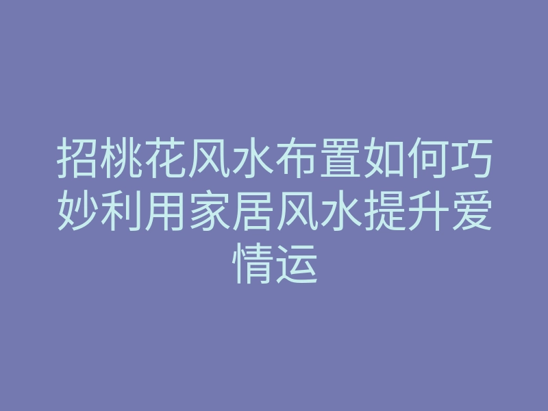 招桃花风水布置如何巧妙利用家居风水提升爱情运