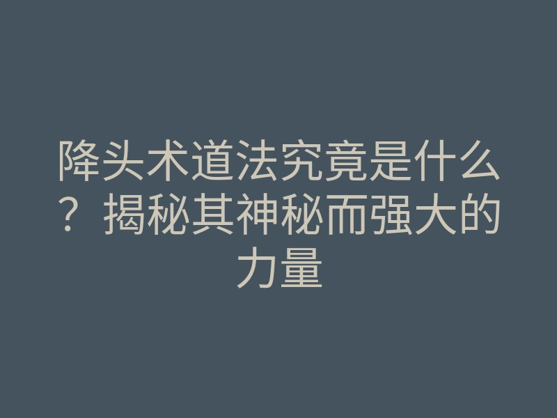 降头术道法究竟是什么?揭秘其神秘而强大的力量