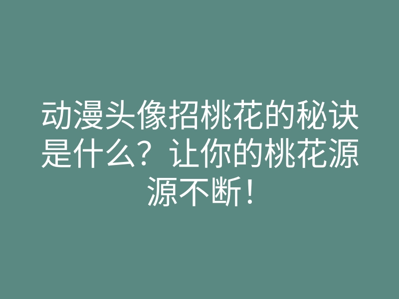 动漫头像招桃花的秘诀是什么?让你的桃花源源不断!