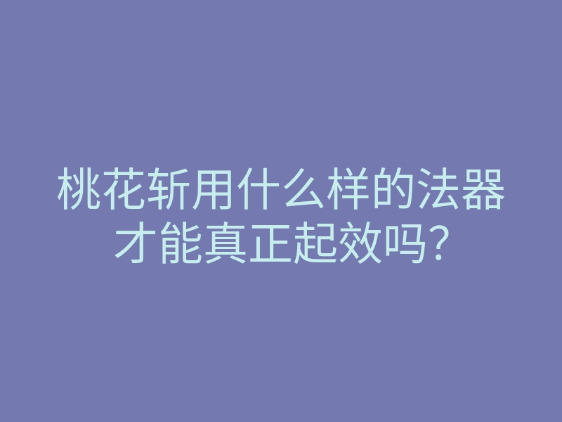 桃花斩用什么样的法器才能真正起效吗?