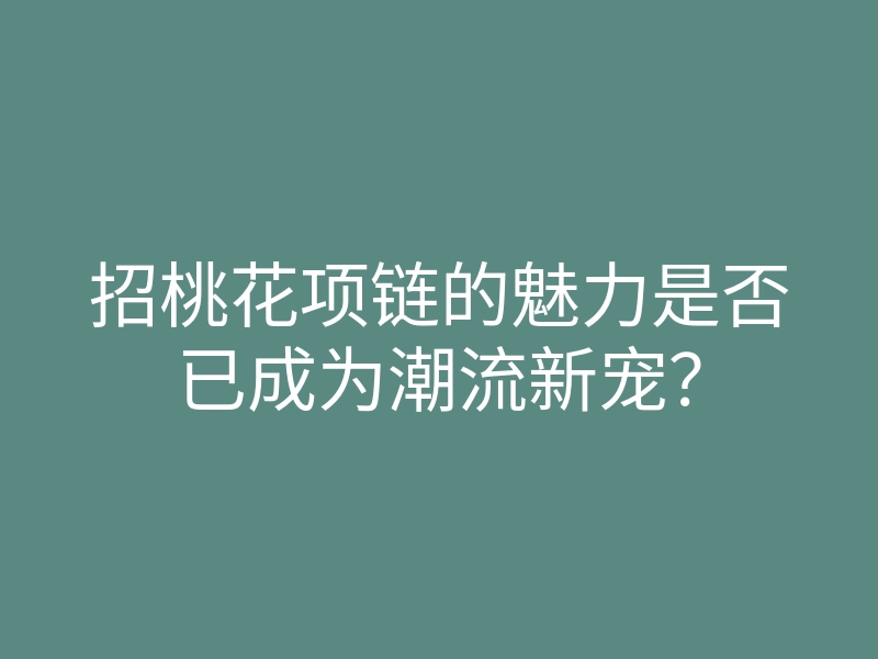 招桃花项链的魅力是否已成为潮流新宠?