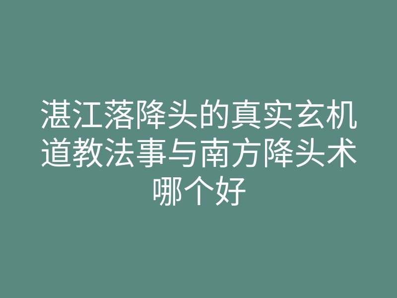 湛江落降头的真实玄机道教法事与南方降头术哪个好