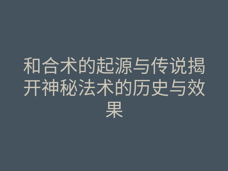 和合术的起源与传说揭开神秘法术的历史与效果