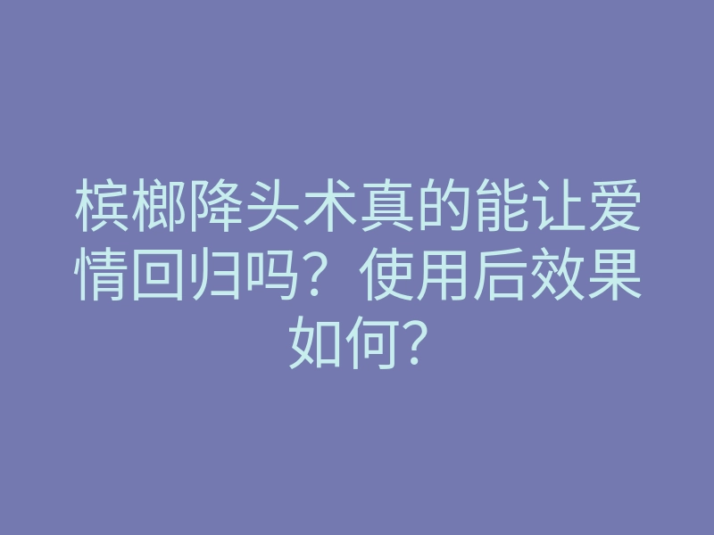 槟榔降头术真的能让爱情回归吗?使用后效果如何?