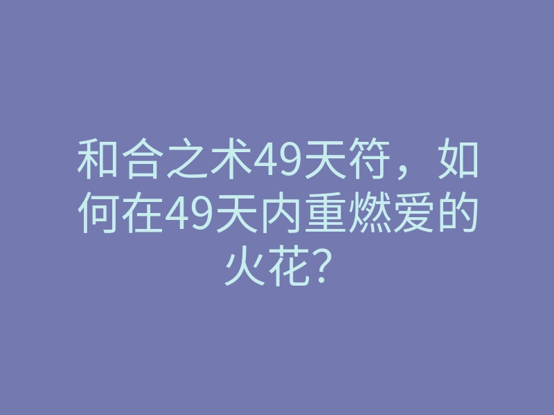 和合之术49天符,如何在49天内重燃爱的火花?