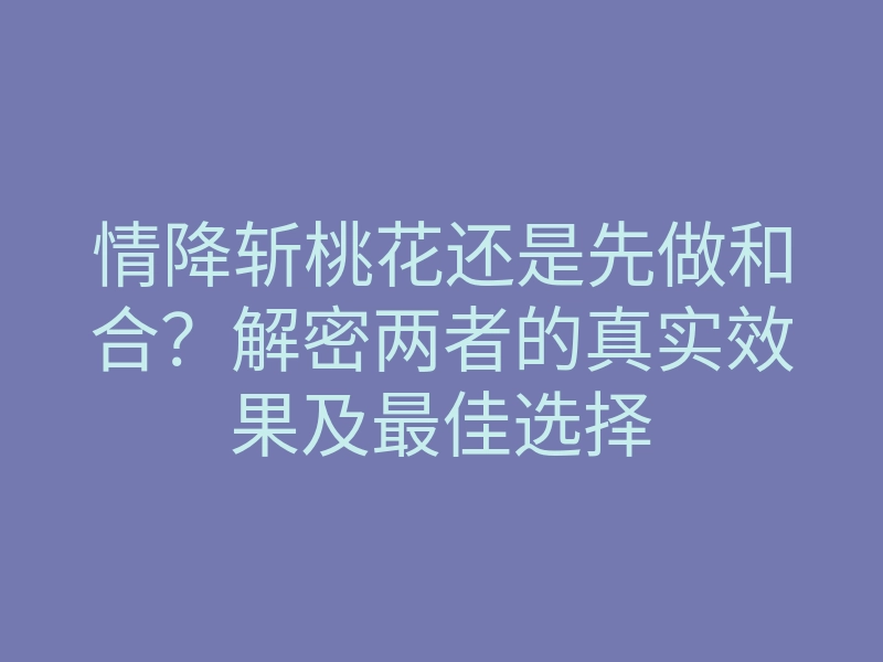 情降斩桃花还是先做和合?解密两者的真实效果及最佳选择