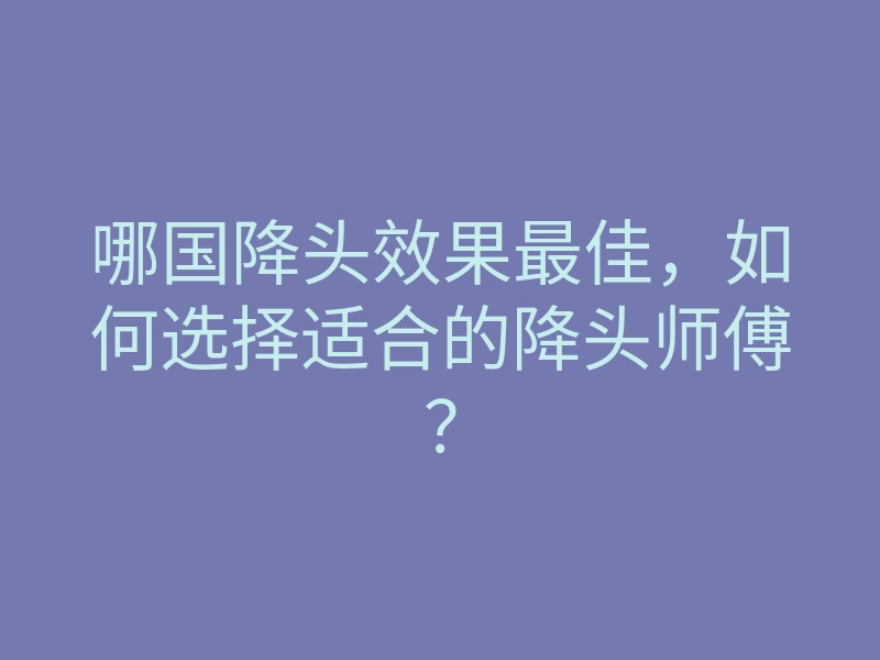 哪国降头效果最佳,如何选择适合的降头师傅?