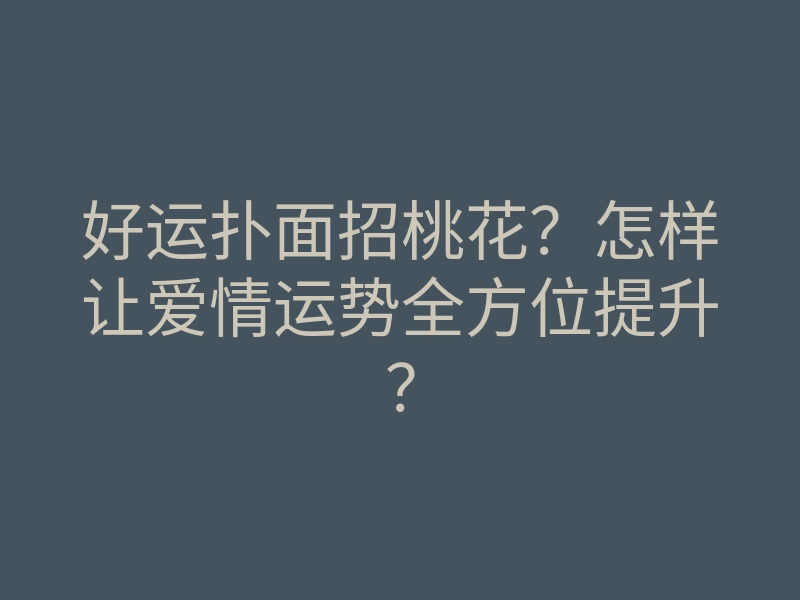 好运扑面招桃花?怎样让爱情运势全方位提升?