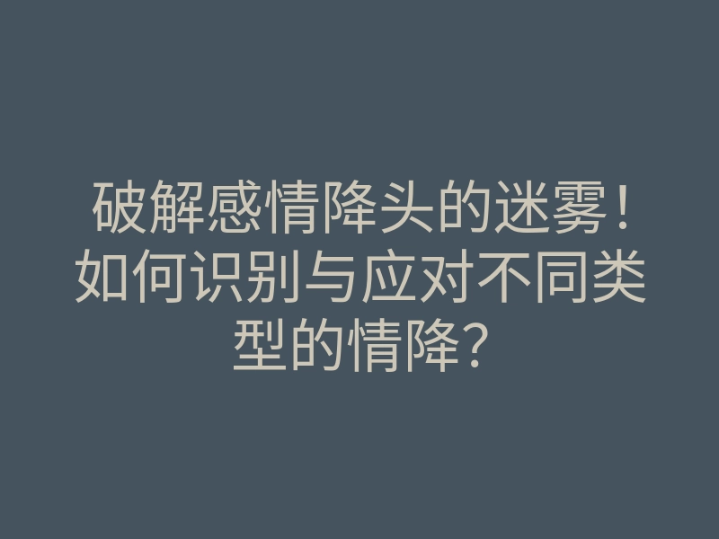 破解感情降头的迷雾!如何识别与应对不同类型的情降?