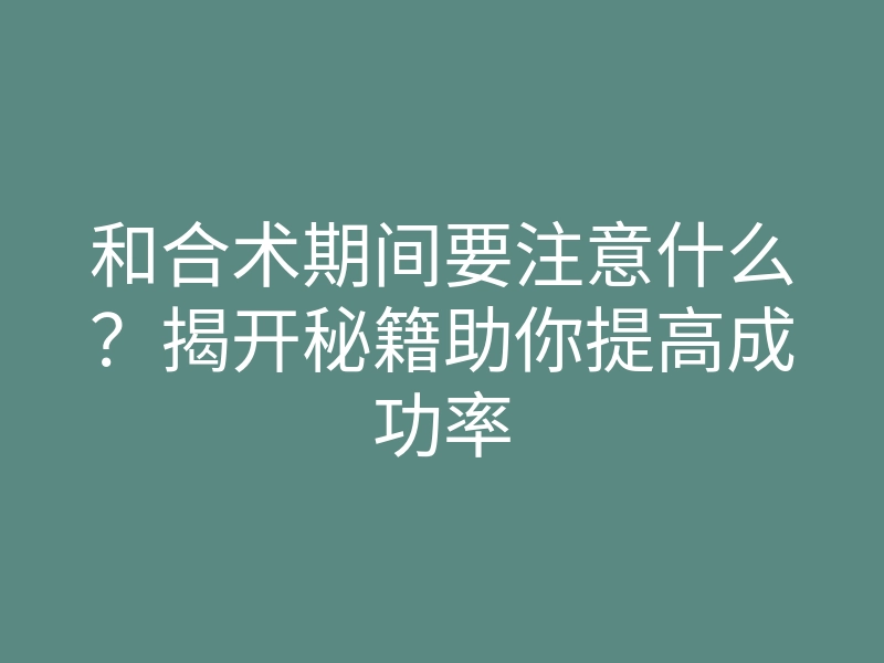 和合术期间要注意什么?揭开秘籍助你提高成功率
