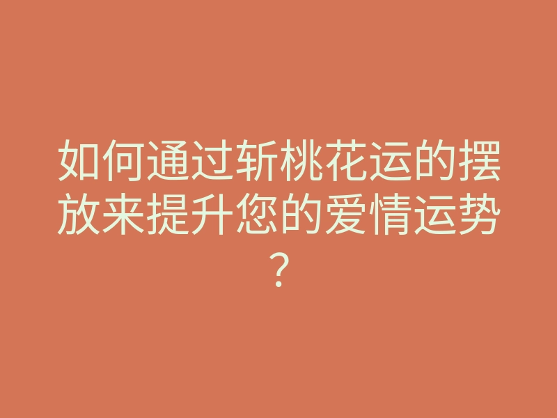 如何通过斩桃花运的摆放来提升您的爱情运势?