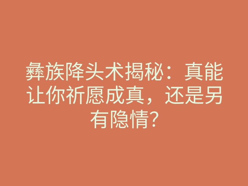 彝族降头术揭秘:真能让你祈愿成真,还是另有隐情?