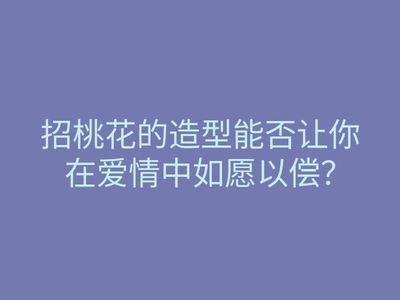 招桃花的造型能否让你在爱情中如愿以偿？