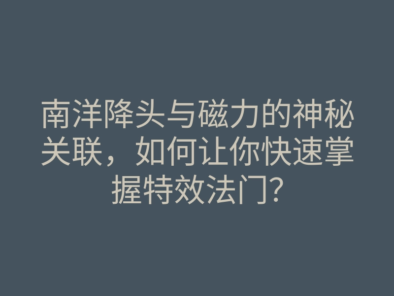 南洋降头与磁力的神秘关联,如何让你快速掌握特效法门?