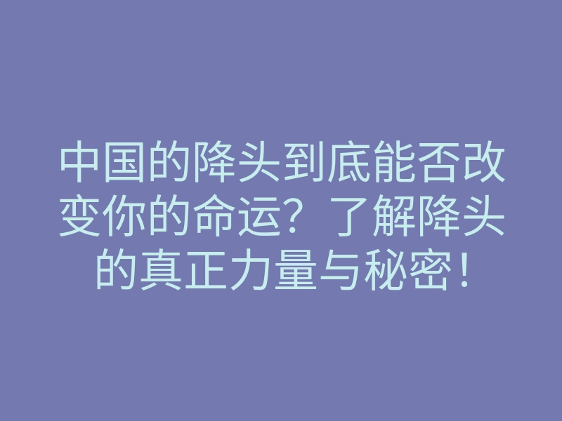 中国的降头到底能否改变你的命运?了解降头的真正力量与秘密!