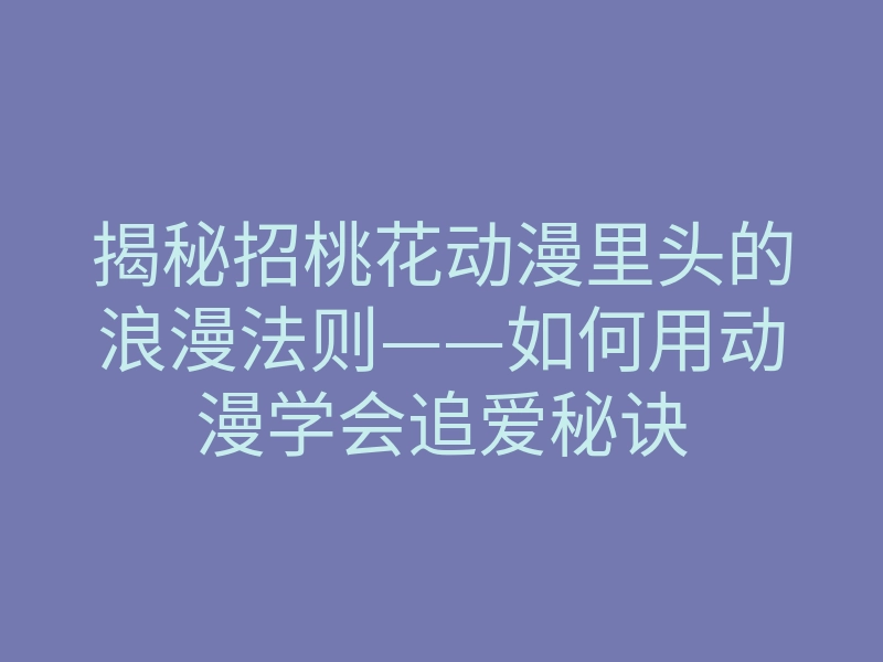 揭秘招桃花动漫里头的浪漫法则——如何用动漫学会追爱秘诀