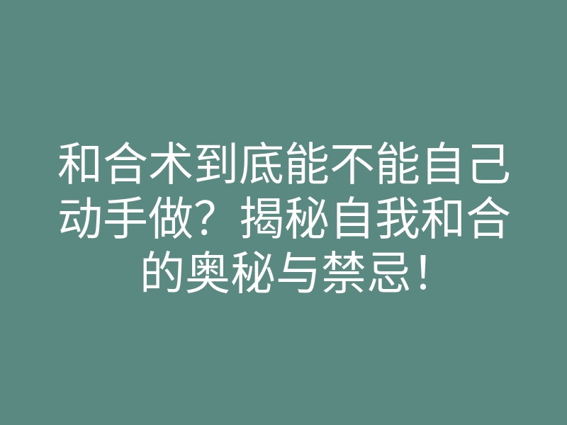 和合术到底能不能自己动手做?揭秘自我和合的奥秘与禁忌!
