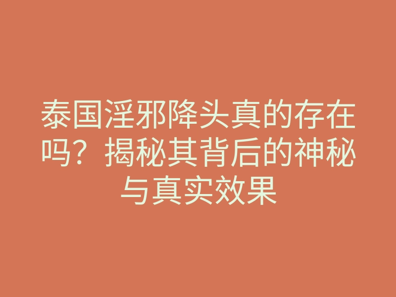 泰国淫邪降头真的存在吗?揭秘其背后的神秘与真实效果