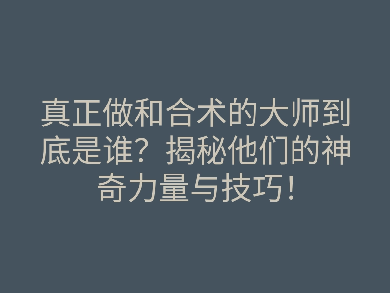 真正做和合术的大师到底是谁?揭秘他们的神奇力量与技巧!