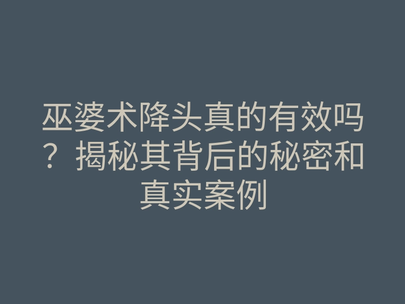 巫婆术降头真的有效吗?揭秘其背后的秘密和真实案例
