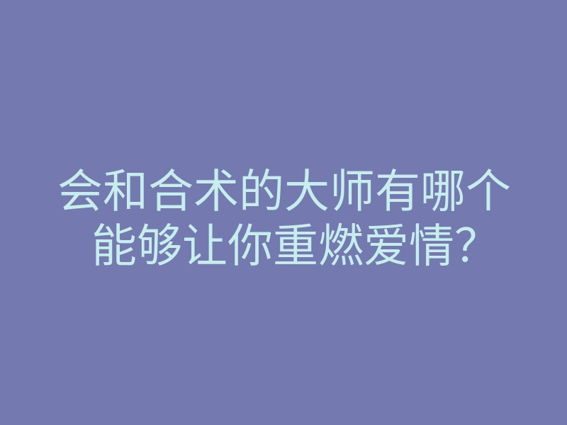 会和合术的大师有哪个能够让你重燃爱情？
