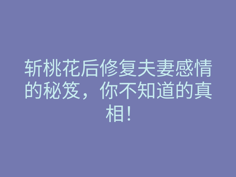 斩桃花后修复夫妻感情的秘笈,你不知道的真相!