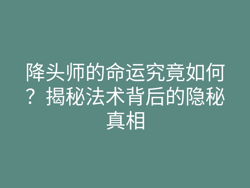 降头师的命运究竟如何?揭秘法术背后的隐秘真相