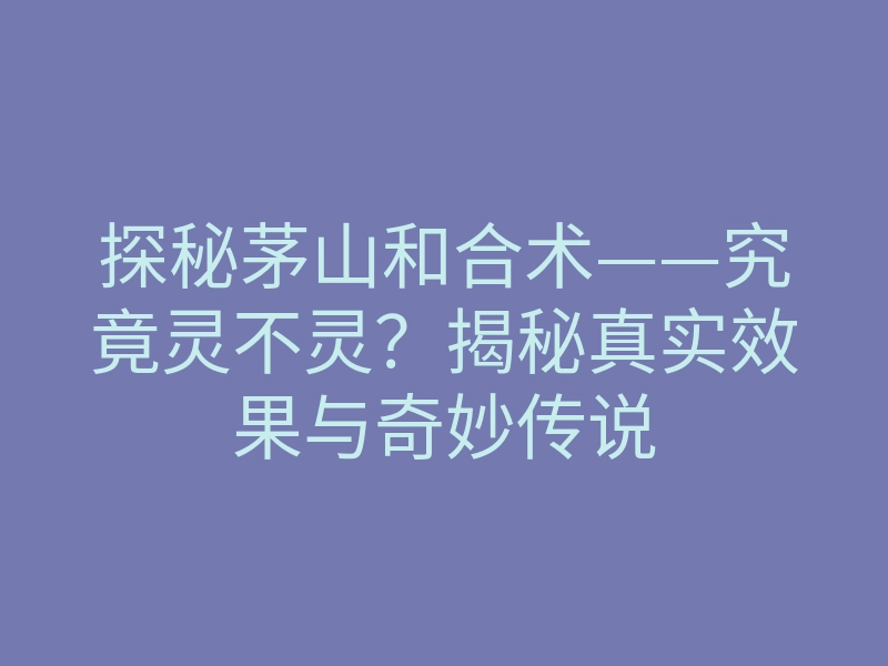 探秘茅山和合术——究竟灵不灵?揭秘真实效果与奇妙传说