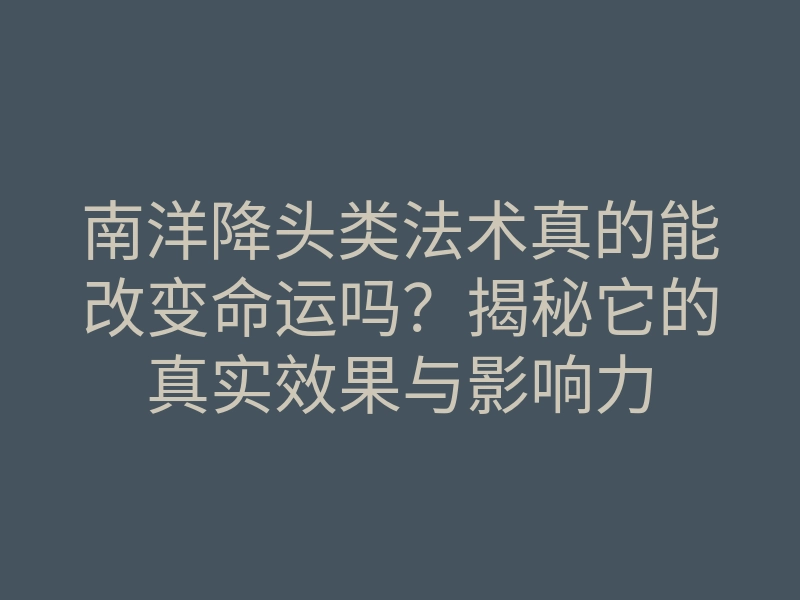 南洋降头类法术真的能改变命运吗?揭秘它的真实效果与影响力