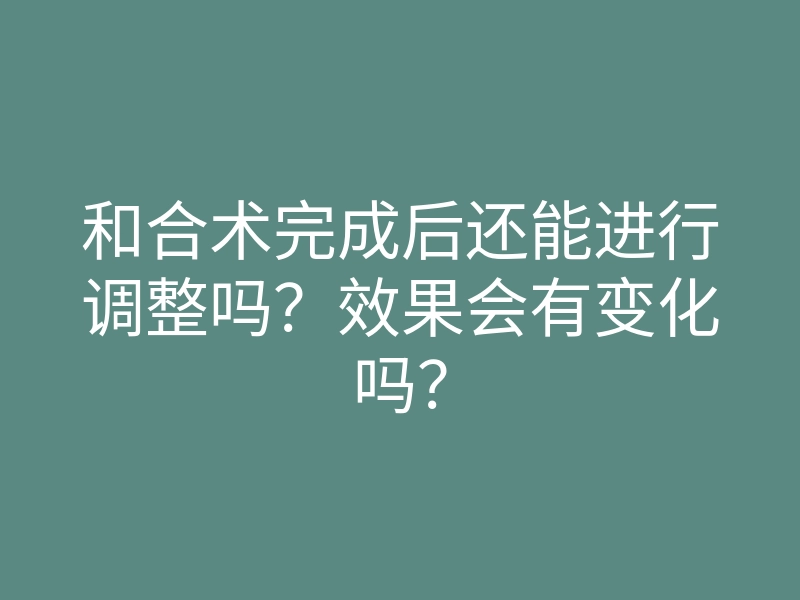 和合术完成后还能进行调整吗?效果会有变化吗?