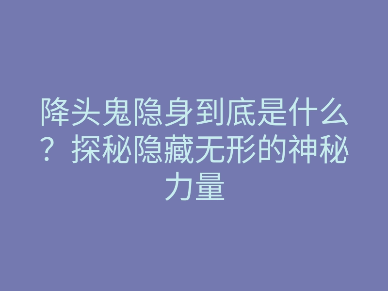 降头鬼隐身到底是什么?探秘隐藏无形的神秘力量